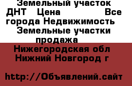 Земельный участок ДНТ › Цена ­ 550 000 - Все города Недвижимость » Земельные участки продажа   . Нижегородская обл.,Нижний Новгород г.